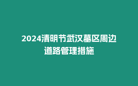 2024清明節(jié)武漢墓區(qū)周邊道路管理措施