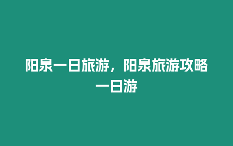 陽泉一日旅游，陽泉旅游攻略一日游