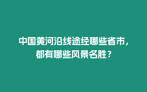 中國黃河沿線途經哪些省市，都有哪些風景名勝？