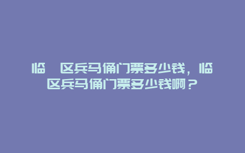 臨渭區兵馬俑門票多少錢，臨渭區兵馬俑門票多少錢啊？