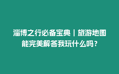 淄博之行必備寶典｜旅游地圖能完美解答我玩什么嗎？