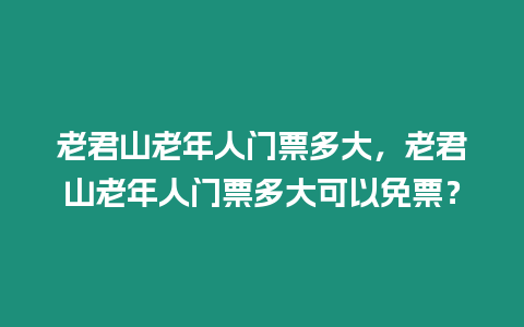 老君山老年人門票多大，老君山老年人門票多大可以免票？