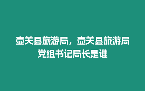 壺關縣旅游局，壺關縣旅游局黨組書記局長是誰