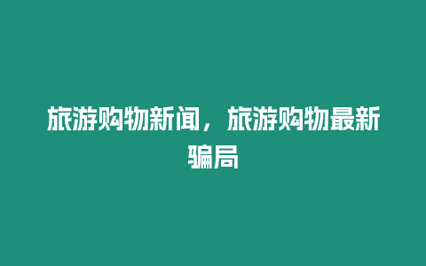 旅游購物新聞，旅游購物最新騙局