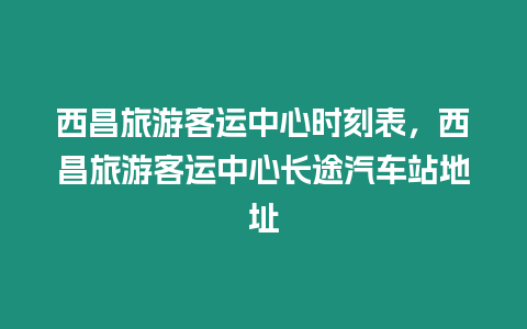 西昌旅游客運中心時刻表，西昌旅游客運中心長途汽車站地址