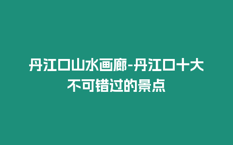 丹江口山水畫廊-丹江口十大不可錯過的景點