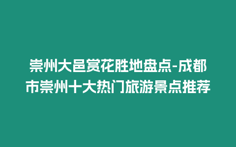 崇州大邑賞花勝地盤點-成都市崇州十大熱門旅游景點推薦