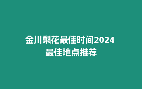 金川梨花最佳時間2024 最佳地點推薦