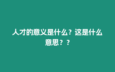 人才的意義是什么？這是什么意思？？