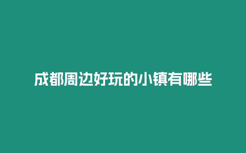 成都周邊好玩的小鎮有哪些