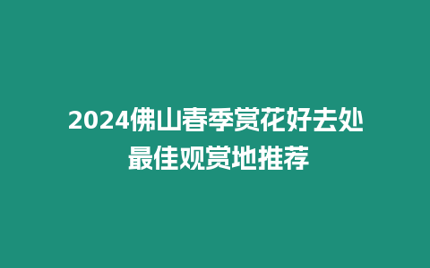 2024佛山春季賞花好去處 最佳觀賞地推薦