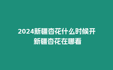 2024新疆杏花什么時(shí)候開 新疆杏花在哪看