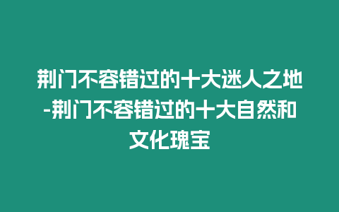 荊門不容錯過的十大迷人之地-荊門不容錯過的十大自然和文化瑰寶