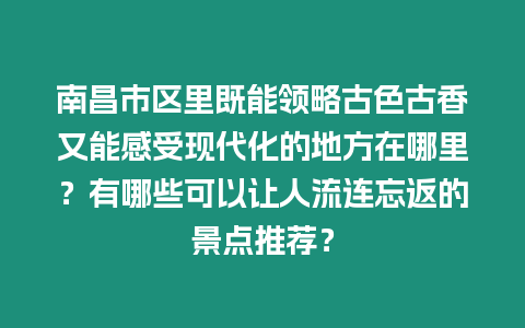 南昌市區里既能領略古色古香又能感受現代化的地方在哪里？有哪些可以讓人流連忘返的景點推薦？