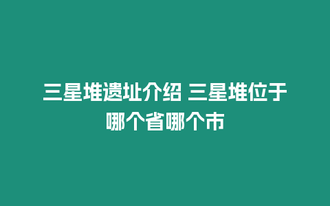 三星堆遺址介紹 三星堆位于哪個省哪個市