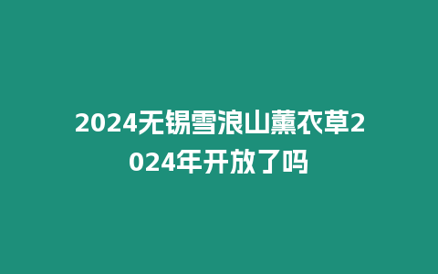 2024無錫雪浪山薰衣草2024年開放了嗎