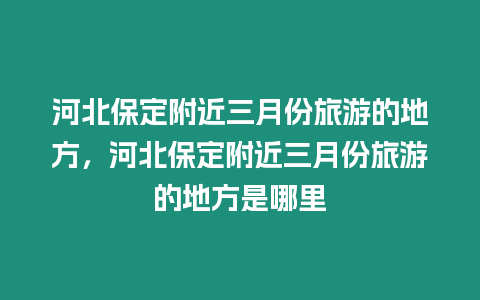 河北保定附近三月份旅游的地方，河北保定附近三月份旅游的地方是哪里