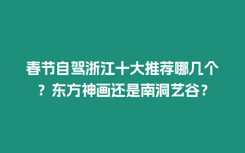 春節自駕浙江十大推薦哪幾個？東方神畫還是南洞藝谷？