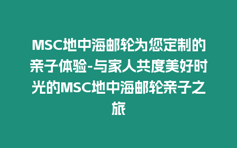 MSC地中海郵輪為您定制的親子體驗-與家人共度美好時光的MSC地中海郵輪親子之旅