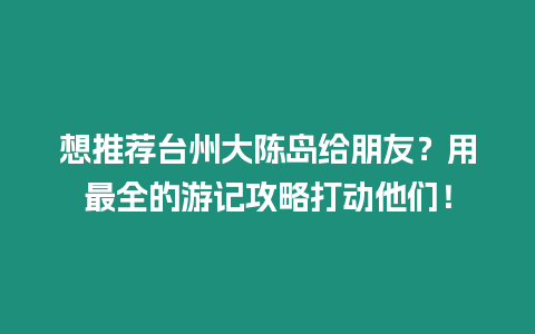 想推薦臺州大陳島給朋友？用最全的游記攻略打動他們！