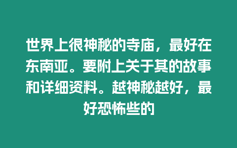 世界上很神秘的寺廟，最好在東南亞。要附上關于其的故事和詳細資料。越神秘越好，最好恐怖些的