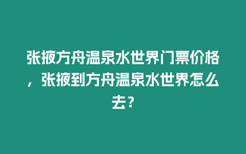 張掖方舟溫泉水世界門票價格，張掖到方舟溫泉水世界怎么去？