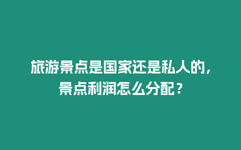 旅游景點(diǎn)是國家還是私人的，景點(diǎn)利潤怎么分配？