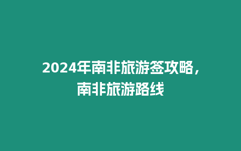 2024年南非旅游簽攻略，南非旅游路線