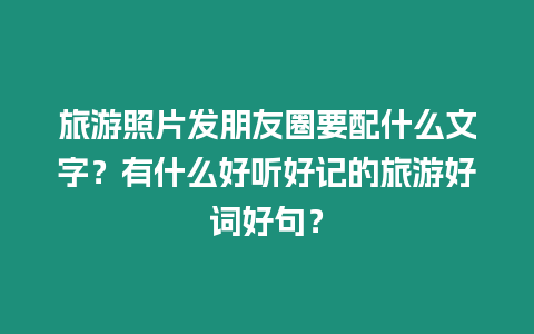 旅游照片發(fā)朋友圈要配什么文字？有什么好聽好記的旅游好詞好句？