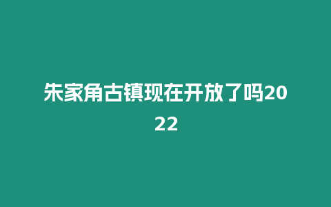 朱家角古鎮(zhèn)現(xiàn)在開放了嗎2022