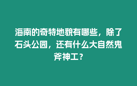 海南的奇特地貌有哪些，除了石頭公園，還有什么大自然鬼斧神工？