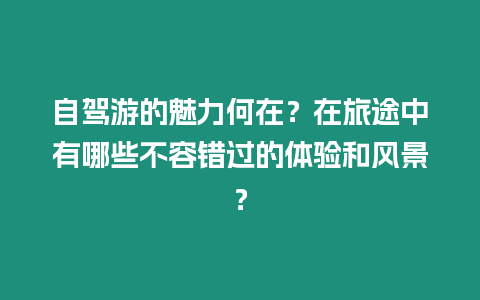 自駕游的魅力何在？在旅途中有哪些不容錯過的體驗和風景？