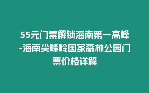 55元門票解鎖海南第一高峰-海南尖峰嶺國家森林公園門票價(jià)格詳解