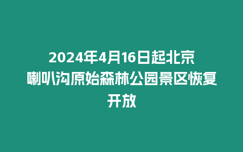 2024年4月16日起北京喇叭溝原始森林公園景區恢復開放