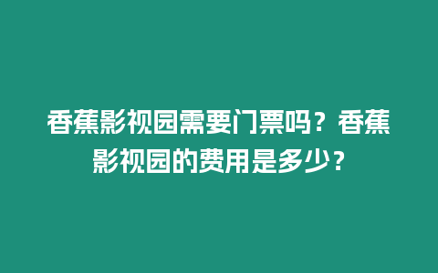 香蕉影視園需要門票嗎？香蕉影視園的費用是多少？