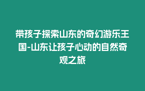 帶孩子探索山東的奇幻游樂(lè)王國(guó)-山東讓孩子心動(dòng)的自然奇觀之旅