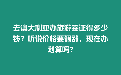 去澳大利亞辦旅游簽證得多少錢？聽說價(jià)格要調(diào)漲，現(xiàn)在辦劃算嗎？