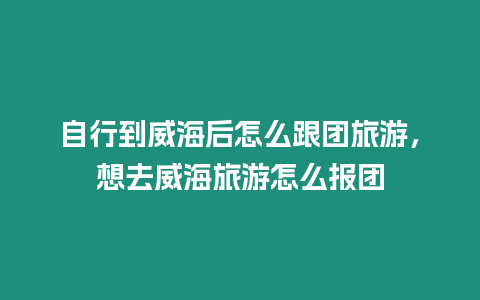 自行到威海后怎么跟團(tuán)旅游，想去威海旅游怎么報(bào)團(tuán)