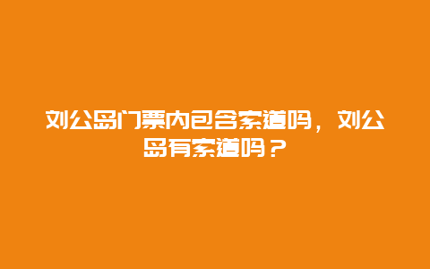 劉公島門票內包含索道嗎，劉公島有索道嗎？