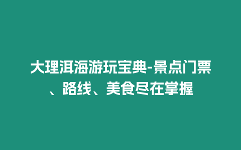 大理洱海游玩寶典-景點(diǎn)門票、路線、美食盡在掌握