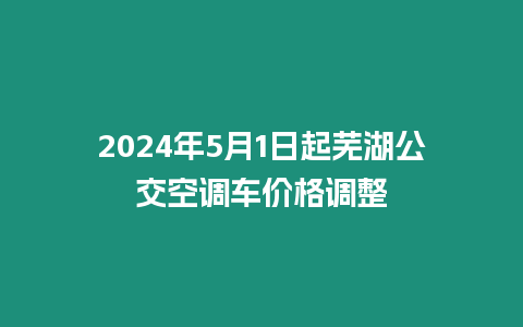 2024年5月1日起蕪湖公交空調車價格調整