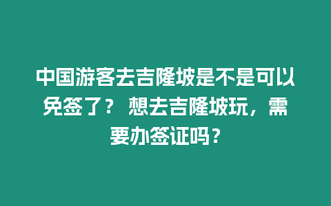 中國游客去吉隆坡是不是可以免簽了？ 想去吉隆坡玩，需要辦簽證嗎？