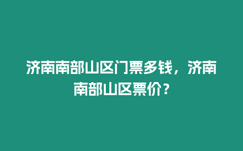 濟(jì)南南部山區(qū)門票多錢，濟(jì)南南部山區(qū)票價(jià)？