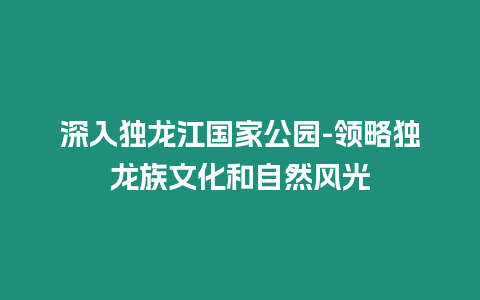 深入獨龍江國家公園-領略獨龍族文化和自然風光