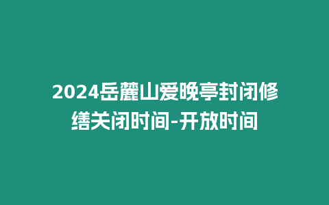 2024岳麓山愛晚亭封閉修繕關閉時間-開放時間