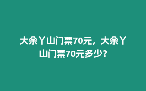 大余丫山門票70元，大余丫山門票70元多少？