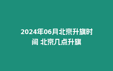 2024年06月北京升旗時間 北京幾點升旗