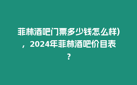 菲林酒吧門票多少錢怎么樣)，2024年菲林酒吧價目表？