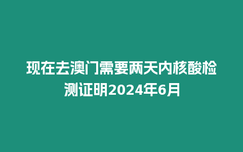 現在去澳門需要兩天內核酸檢測證明2024年6月