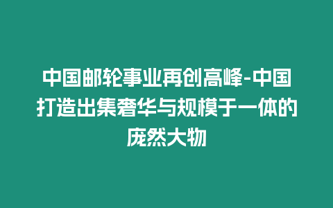 中國郵輪事業(yè)再創(chuàng)高峰-中國打造出集奢華與規(guī)模于一體的龐然大物